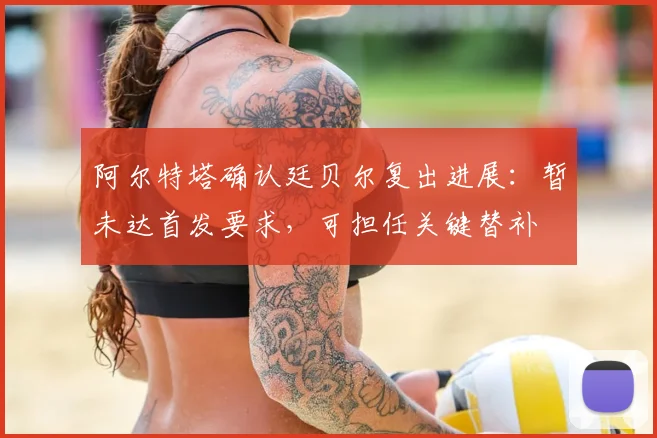 阿尔特塔确认廷贝尔复出进展：暂未达首发要求，可担任关键替补