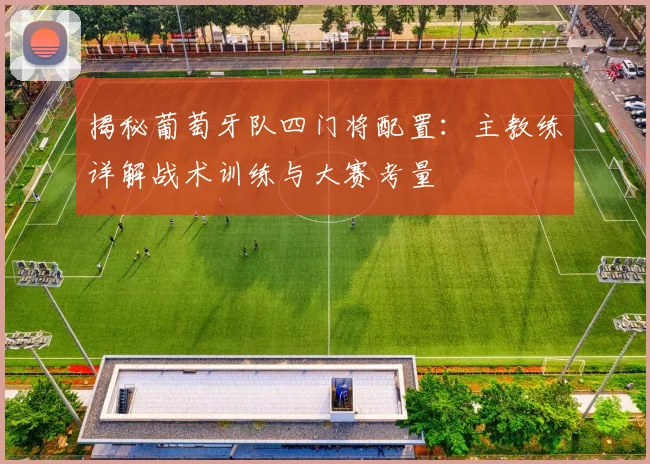 揭秘葡萄牙队四门将配置：主教练详解战术训练与大赛考量