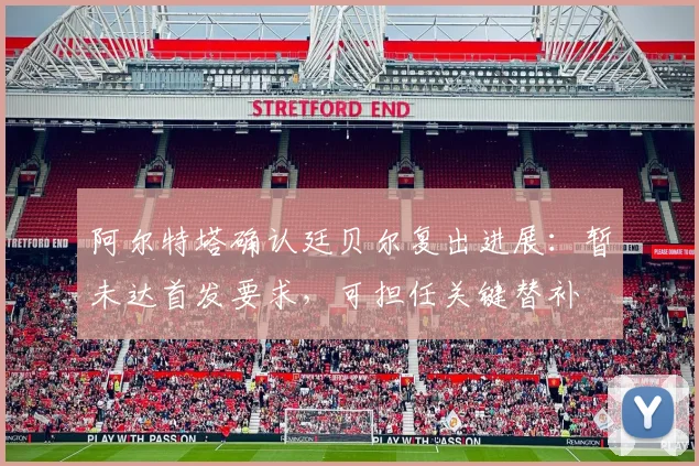 阿尔特塔确认廷贝尔复出进展:暂未达首发要求,可担任关键替补