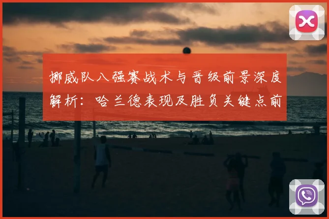挪威队八强赛战术与晋级前景深度解析：哈兰德表现及胜负关键点前瞻