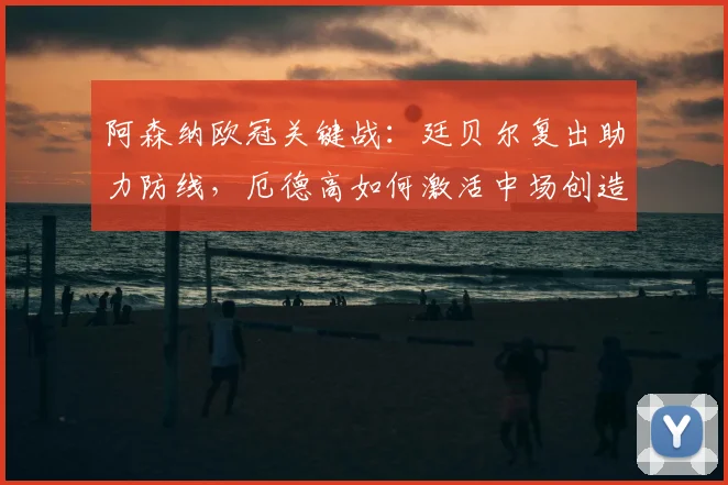 阿森纳欧冠关键战：廷贝尔复出助力防线，厄德高如何激活中场创造力？