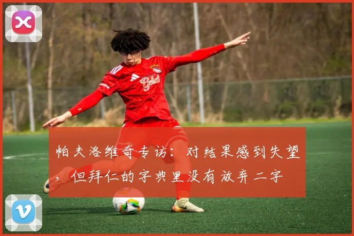 帕夫洛维奇专访：对结果感到失望，但拜仁的字典里没有放弃二字