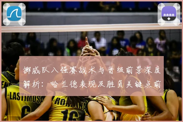 挪威队八强赛战术与晋级前景深度解析：哈兰德表现及胜负关键点前瞻