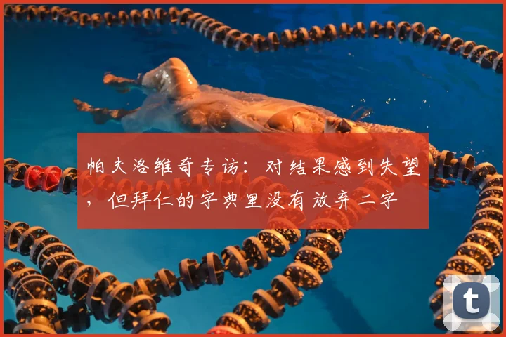 帕夫洛维奇专访：对结果感到失望，但拜仁的字典里没有放弃二字
