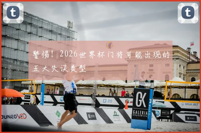 警惕！2026世界杯门将可能出现的五大失误类型