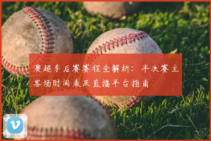 澳超季后赛赛程全解析：半决赛主客场时间表及直播平台指南