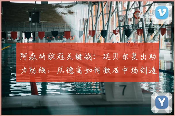 阿森纳欧冠关键战:廷贝尔复出助力防线,厄德高如何激活中场创造力?