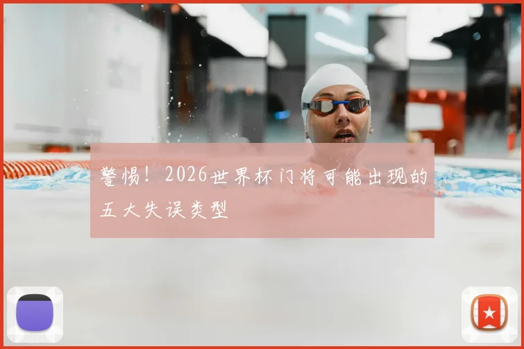 警惕！2026世界杯门将可能出现的五大失误类型