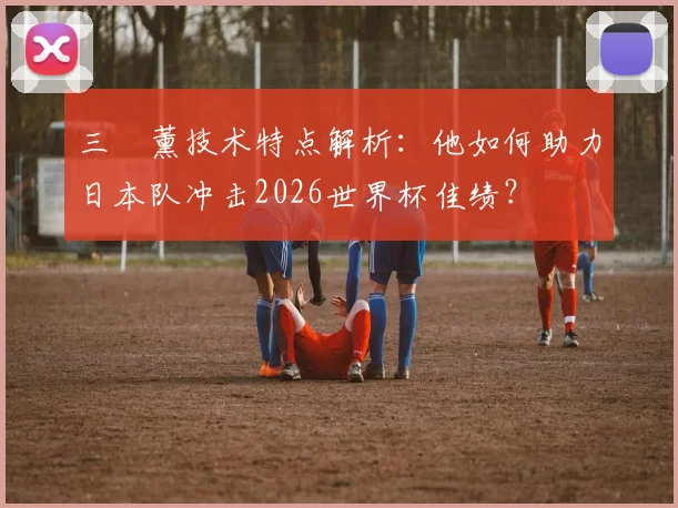 三笘薰技术特点解析：他如何助力日本队冲击2026世界杯佳绩？