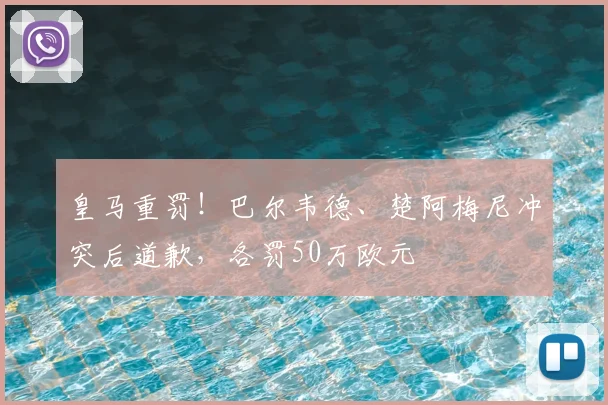 皇马重罚！巴尔韦德、楚阿梅尼冲突后道歉，各罚50万欧元