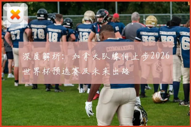 深度解析：加拿大队缘何止步2026世界杯预选赛及未来出路